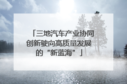 三地汽车产业协同创新驶向高质量发展的“新蓝海”