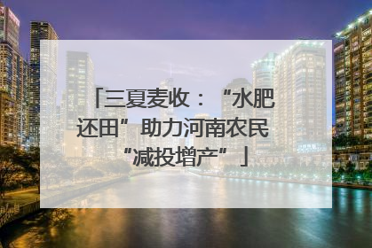 三夏麦收：“水肥还田”助力河南农民“减投增产”