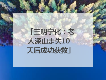三明宁化：老人深山走失10天后成功获救