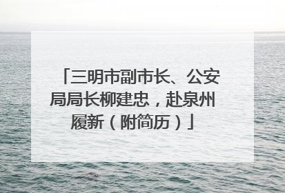 三明市副市长、公安局局长柳建忠，赴泉州履新（附简历）