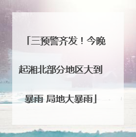 三预警齐发！今晚起湘北部分地区大到暴雨 局地大暴雨
