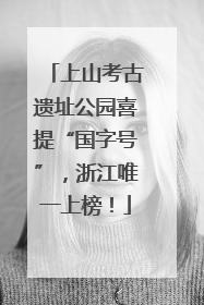 上山考古遗址公园喜提“国字号”，浙江唯一上榜！