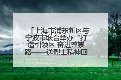 上海市浦东新区与宁波市联合举办“打造引领区 奋进尊崇路——送烈士精神回家乡”主题活动