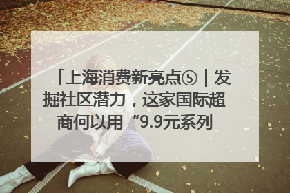 上海消费新亮点⑤｜发掘社区潜力，这家国际超商何以用“9.9元系列”撬动本土市场？