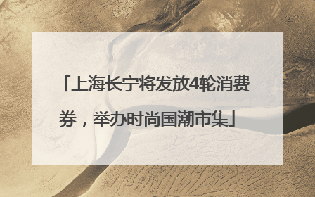 上海长宁将发放4轮消费券，举办时尚国潮市集
