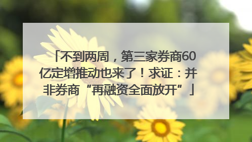 不到两周，第三家券商60亿定增推动也来了！求证：并非券商“再融资全面放开”
