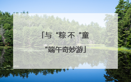 与“粽 不“童“端午奇妙游