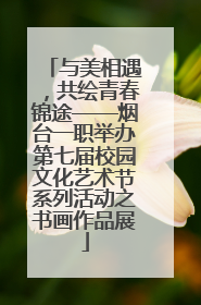 与美相遇，共绘青春锦途——烟台一职举办第七届校园文化艺术节系列活动之书画作品展