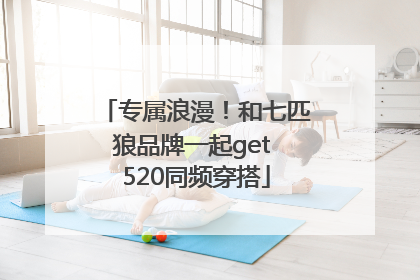 专属浪漫！和七匹狼品牌一起get 520同频穿搭