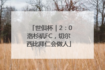 世俱杯｜2：0洛杉矶FC，切尔西比拜仁会做人