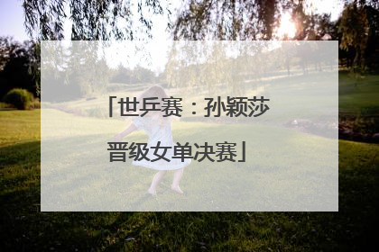 世乒赛：孙颖莎晋级女单决赛