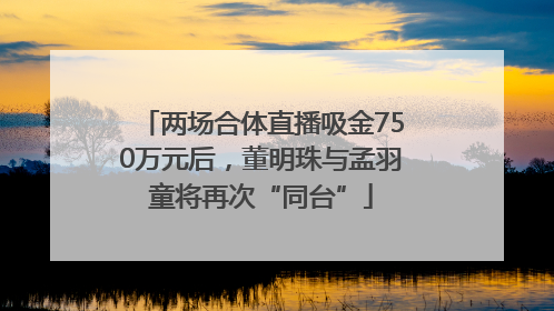两场合体直播吸金750万元后，董明珠与孟羽童将再次“同台”