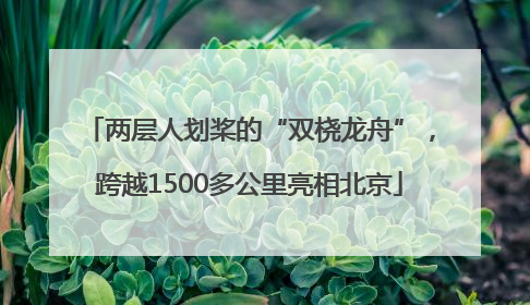 两层人划桨的“双桡龙舟”，跨越1500多公里亮相北京