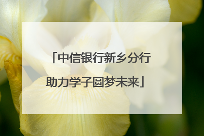 中信银行新乡分行助力学子圆梦未来