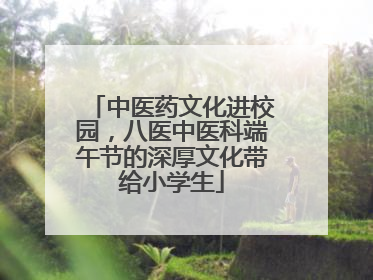 中医药文化进校园，八医中医科端午节的深厚文化带给小学生