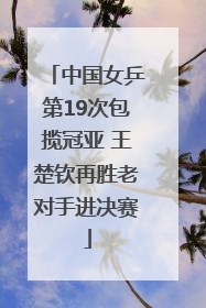 中国女乒第19次包揽冠亚 王楚钦再胜老对手进决赛