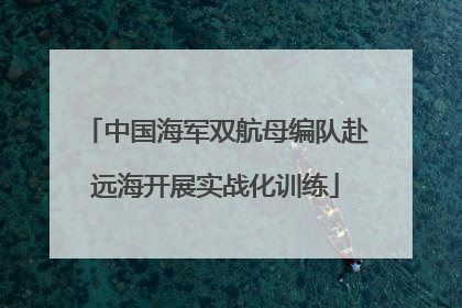 中国海军双航母编队赴远海开展实战化训练
