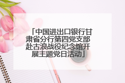 中国进出口银行甘肃省分行第四党支部赴古浪战役纪念馆开展主题党日活动