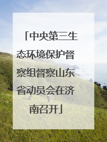 中央第三生态环境保护督察组督察山东省动员会在济南召开