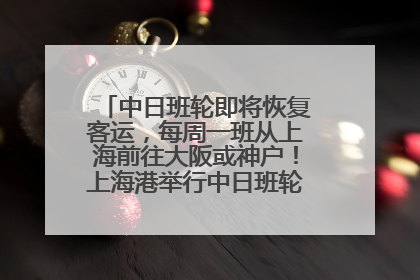 中日班轮即将恢复客运，每周一班从上海前往大阪或神户！上海港举行中日班轮船港联动应急演练