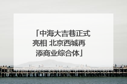 中海大吉巷正式亮相 北京西城再添商业综合体
