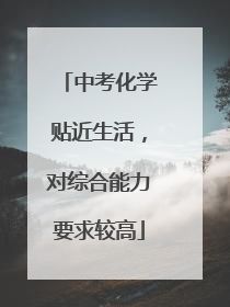 中考化学贴近生活，对综合能力要求较高