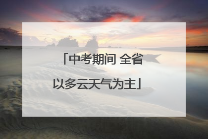 中考期间 全省以多云天气为主