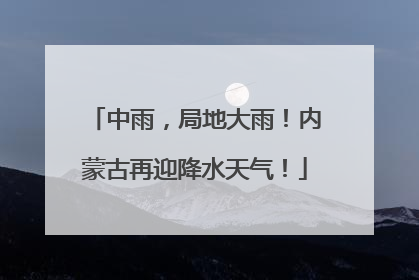 中雨，局地大雨！内蒙古再迎降水天气！