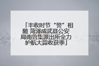 丰收时节“警”相随 菏泽成武县公安局南鲁集派出所全力护航大蒜收获季