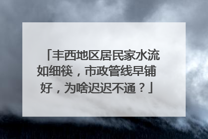 丰西地区居民家水流如细筷，市政管线早铺好，为啥迟迟不通？