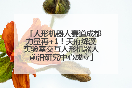 人形机器人赛道成都力量再+1！天府绛溪实验室交互人形机器人前沿研究中心成立