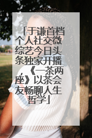 于谦首档个人社交微综艺今日头条独家开播，《一茶两座》以茶会友畅聊人生哲学