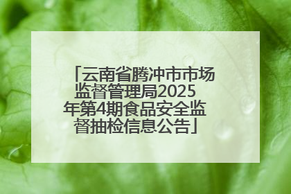 云南省腾冲市市场监督管理局2025年第4期食品安全监督抽检信息公告