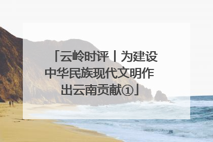 云岭时评丨为建设中华民族现代文明作出云南贡献①