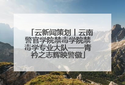 云新闻策划丨云南警官学院禁毒学院禁毒学专业大队——青衿之志辉映警徽