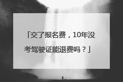 交了报名费，10年没考驾驶证能退费吗？