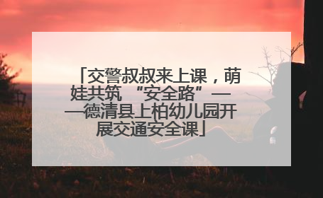 交警叔叔来上课，萌娃共筑 “安全路”——德清县上柏幼儿园开展交通安全课
