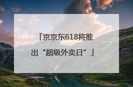 京京东618将推出“超级外卖日”