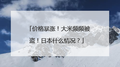 价格暴涨！大米频频被盗！日本什么情况？
