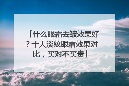 什么眼霜去皱效果好？十大淡纹眼霜效果对比，买对不买贵