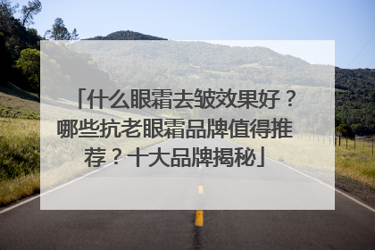 什么眼霜去皱效果好？哪些抗老眼霜品牌值得推荐？十大品牌揭秘
