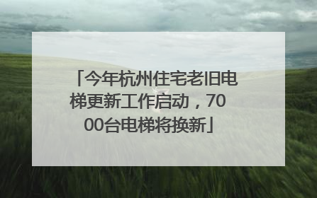 今年杭州住宅老旧电梯更新工作启动，7000台电梯将换新