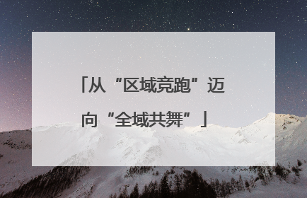 从“区域竞跑”迈向“全域共舞”