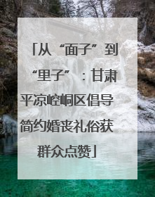 从“面子”到“里子”：甘肃平凉崆峒区倡导简约婚丧礼俗获群众点赞