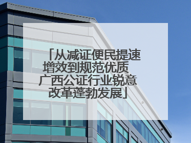 从减证便民提速增效到规范优质 广西公证行业锐意改革蓬勃发展