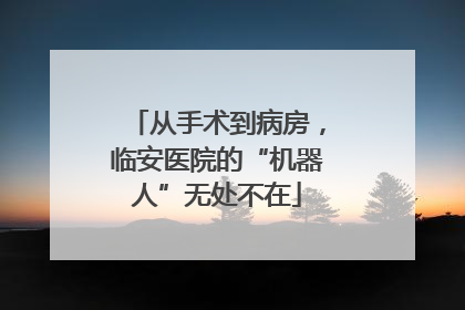 从手术到病房，临安医院的“机器人”无处不在