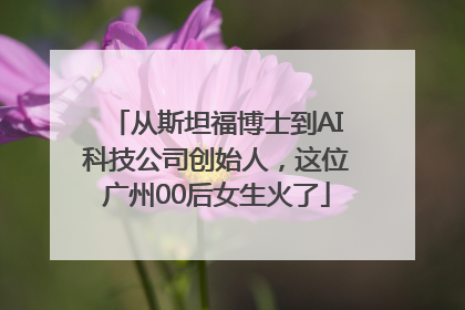 从斯坦福博士到AI科技公司创始人，这位广州00后女生火了