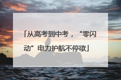 从高考到中考，“零闪动”电力护航不停歇