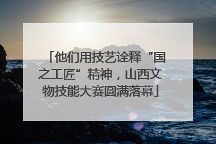 他们用技艺诠释“国之工匠”精神，山西文物技能大赛圆满落幕