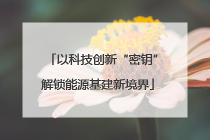 以科技创新“密钥”解锁能源基建新境界